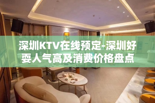 深圳KTV在线预定-深圳好耍人气高及消费价格盘点