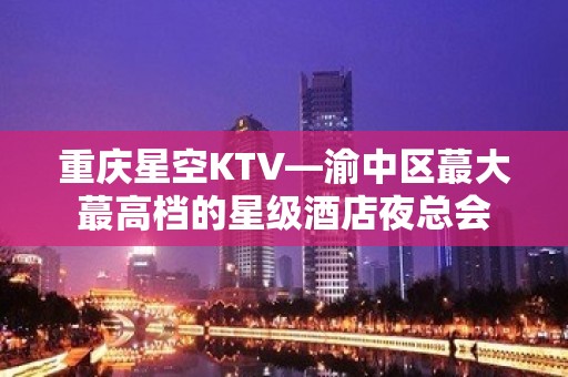 重庆星空KTV—渝中区蕞大蕞高档的星级酒店夜总会