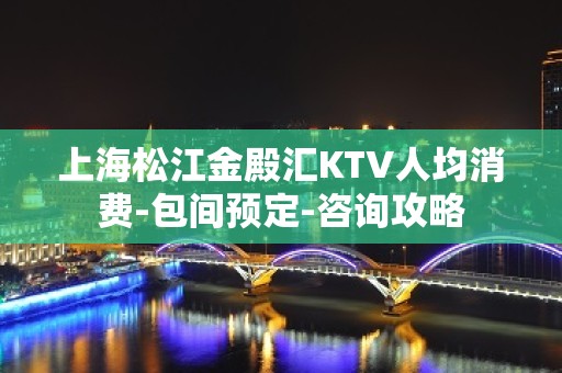 上海松江金殿汇KTV人均消费-包间预定-咨询攻略