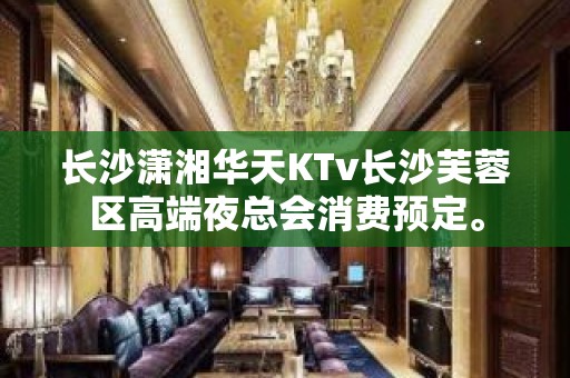 长沙潇湘华天KTv长沙芙蓉区高端夜总会消费预定。