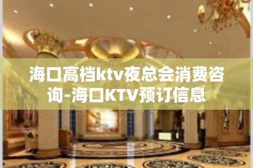 海口高档ktv夜总会消费咨询-海口KTV预订信息