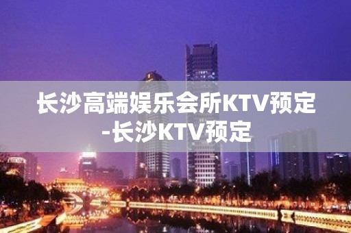 长沙高端娱乐会所KTV预定-长沙KTV预定