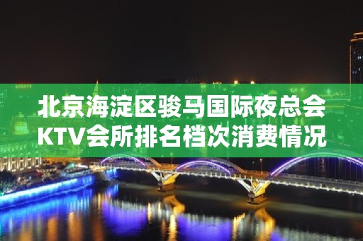 北京海淀区骏马国际夜总会KTV会所排名档次消费情况