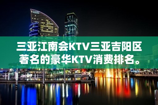 三亚江南会KTV三亚吉阳区著名的豪华KTV消费排名。