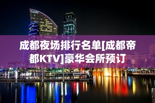 成都夜场排行名单[成都帝都KTV]豪华会所预订