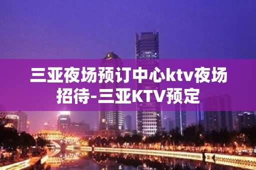 三亚夜场预订中心ktv夜场招待-三亚KTV预定