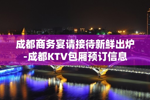 成都商务宴请接待新鲜出炉-成都KTV包厢预订信息