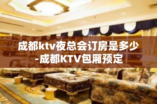 成都ktv夜总会订房是多少-成都KTV包厢预定