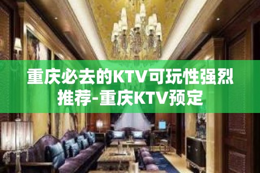 重庆必去的KTV可玩性强烈推荐-重庆KTV预定