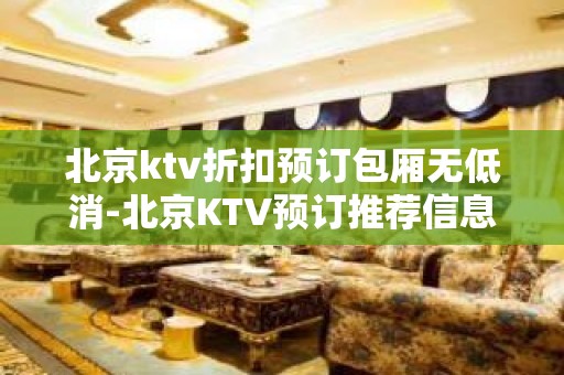 北京ktv折扣预订包厢无低消-北京KTV预订推荐信息