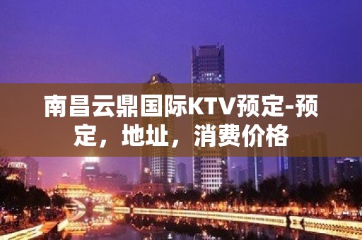 南昌云鼎国际KTV预定-预定，地址，消费价格