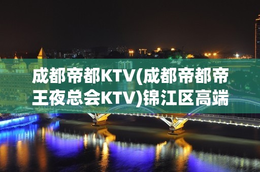 成都帝都KTV(成都帝都帝王夜总会KTV)锦江区高端好玩夜场