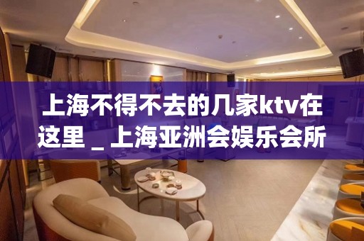 上海不得不去的几家ktv在这里＿上海亚洲会娱乐会所