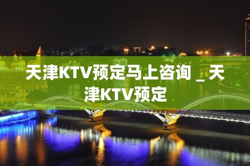 天津KTV预定马上咨询＿天津KTV预定