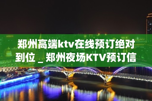 郑州高端ktv在线预订绝对到位＿郑州夜场KTV预订信息