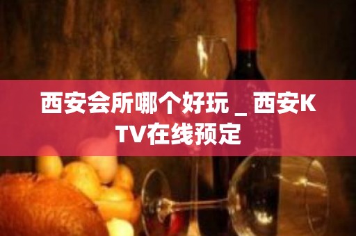 西安会所哪个好玩＿西安KTV在线预定