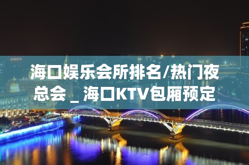 海口娱乐会所排名/热门夜总会＿海口KTV包厢预定