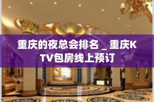 重庆的夜总会排名＿重庆KTV包房线上预订