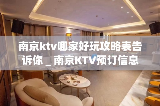 南京ktv哪家好玩攻略表告诉你＿南京KTV预订信息