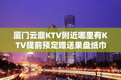 厦门云鼎KTV附近哪里有KTV提前预定赠送果盘纸巾！