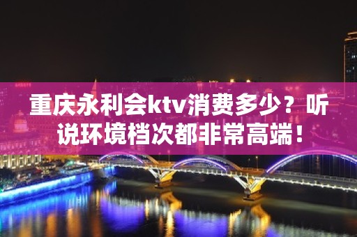 重庆永利会ktv消费多少？听说环境档次都非常高端！