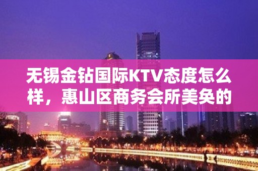 无锡金钻国际KTV态度怎么样，惠山区商务会所美奂的环境