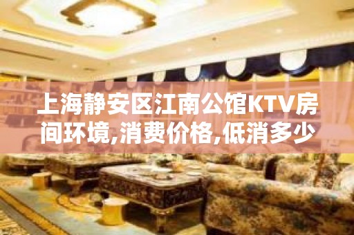 上海静安区江南公馆KTV房间环境,消费价格,低消多少？