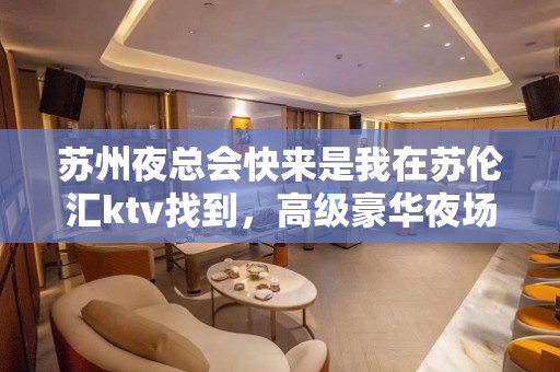 苏州夜总会快来是我在苏伦汇ktv找到，高级豪华夜场ktv