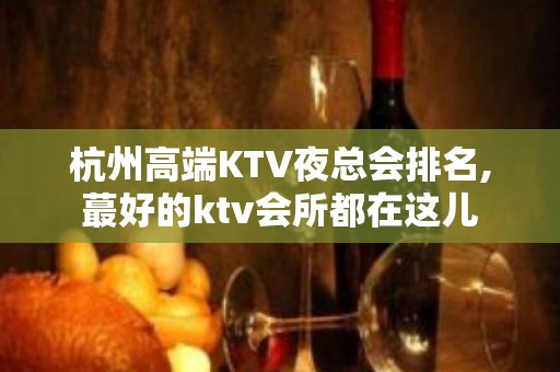 杭州高端KTV夜总会排名,蕞好的ktv会所都在这儿