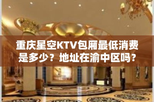 重庆星空KTV包厢最低消费是多少？地址在渝中区吗？