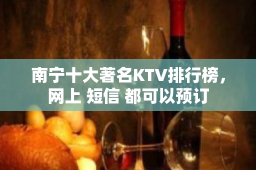 南宁十大著名KTV排行榜，网上 短信 都可以预订