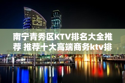 南宁青秀区KTV排名大全推荐 推荐十大高端商务ktv排行榜