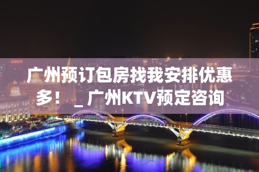 广州预订包房找我安排优惠多！＿广州KTV预定咨询