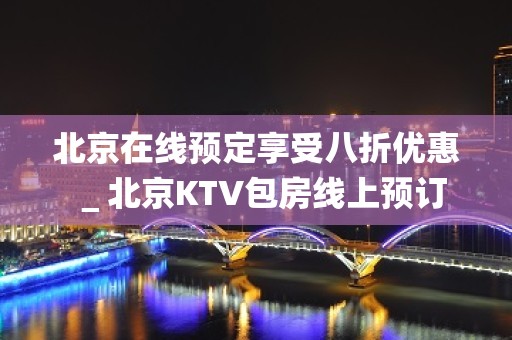 北京在线预定享受八折优惠＿北京KTV包房线上预订