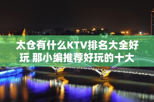 太仓有什么KTV排名大全好玩 那小编推荐好玩的十大商务ktv排行榜