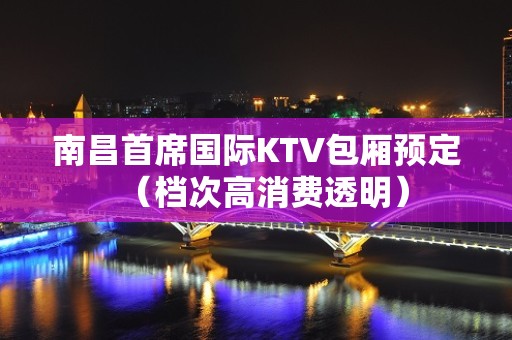 南昌首席国际KTV包厢预定（档次高消费透明）