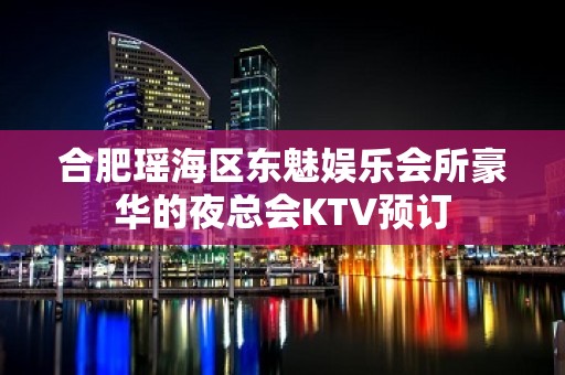 合肥瑶海区东魅娱乐会所豪华的夜总会KTV预订