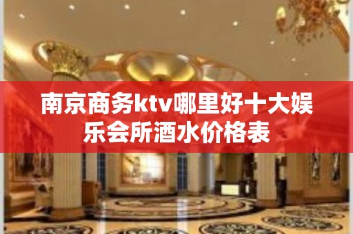 南京商务ktv哪里好十大娱乐会所酒水价格表