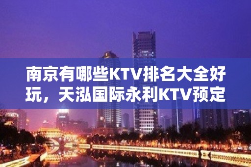 南京有哪些KTV排名大全好玩，天泓国际永利KTV预定