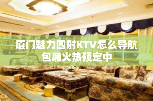 厦门魅力四射KTV怎么导航包厢火热预定中