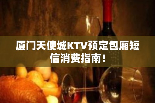 厦门天使城KTV预定包厢短信消费指南！