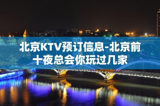 北京KTV预订信息-北京前十夜总会你玩过几家