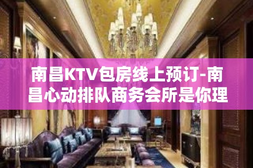 南昌KTV包房线上预订-南昌心动排队商务会所是你理想型的