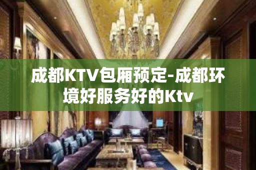 成都KTV包厢预定-成都环境好服务好的Ktv