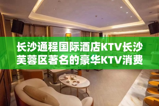 长沙通程国际酒店KTV长沙芙蓉区著名的豪华KTV消费预订。