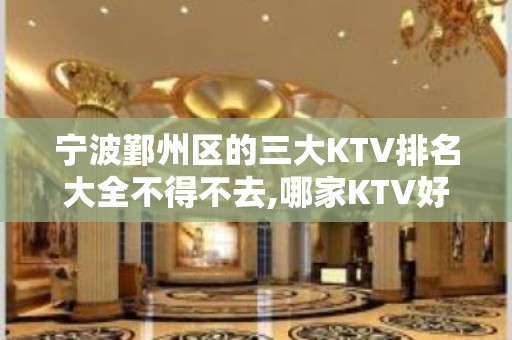 宁波鄞州区的三大KTV排名大全不得不去,哪家KTV好玩