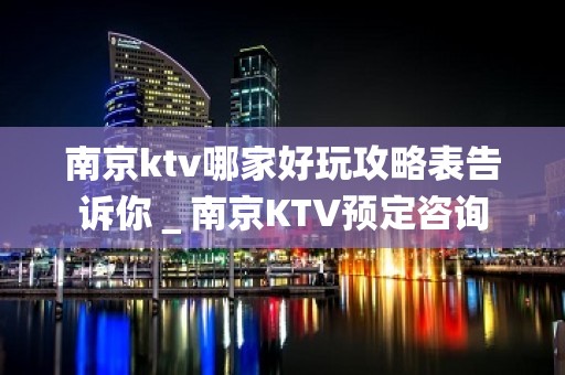 南京ktv哪家好玩攻略表告诉你＿南京KTV预定咨询