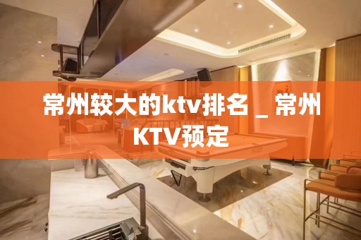 常州较大的ktv排名＿常州KTV预定