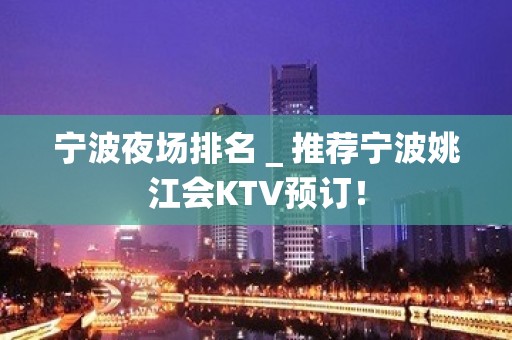 宁波夜场排名＿推荐宁波姚江会KTV预订！