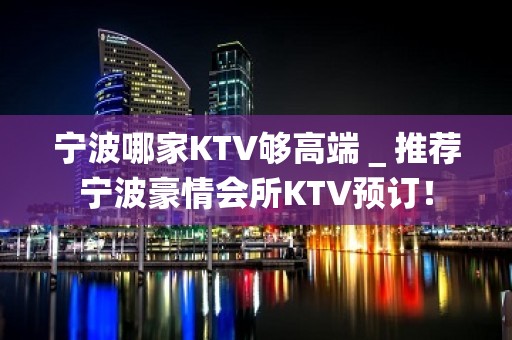 宁波哪家KTV够高端＿推荐宁波豪情会所KTV预订！